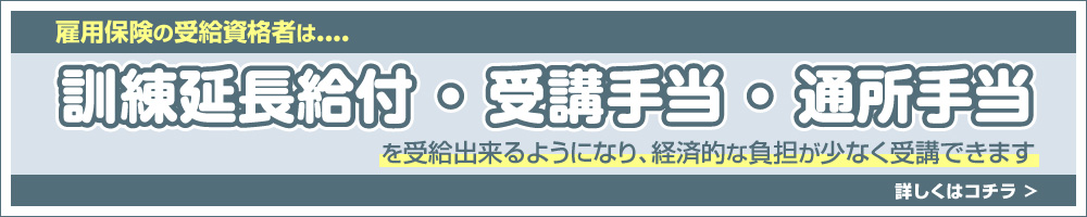 雇用保険の受給資格者は訓練延長給付 ・ 受講手当 ・ 通所手当を受給出来るようになり、経済的な負担が少なく受講できます。詳しくはコチラ
